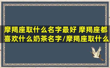 摩羯座取什么名字最好 摩羯座都喜欢什么奶茶名字/摩羯座取什么名字最好 摩羯座都喜欢什么奶茶名字-我的网站